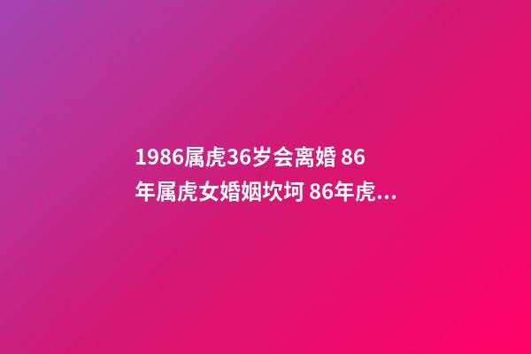 1986属虎36岁会离婚 86年属虎女婚姻坎坷 86年虎女有几次婚姻状况 1986属虎36岁会离婚-第1张-观点-玄机派